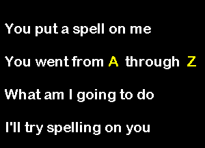 You put a spell on me

You went from A through Z

What am I going to do

I'll try spelling on you