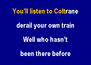 You'll listen to Coltrane

derail your own train

Well who hasn't

been there before