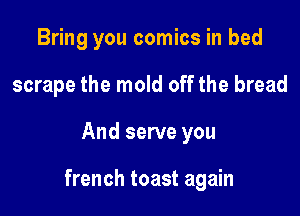 Bring you comics in bed
scrape the mold off the bread

And serve you

french toast again
