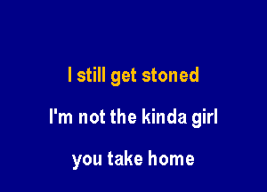 I still get stoned

I'm not the kinda girl

you take home