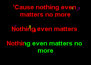 'Cause nothing even-s'
matters no more

Nothir'ig, even matters

Nothing even matters no
more