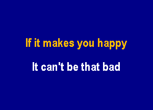 If it makes you happy

It can't be that bad
