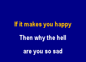 If it makes you happy

Then why the hell

are you so sad