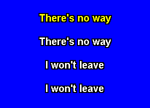 There's no way

There's no way

I won't leave

I won't leave