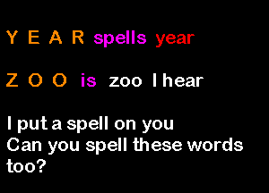 Y E A R spells year

Z O 0 is 200 lhear

I put a spell on you
Can you spell these words
too?