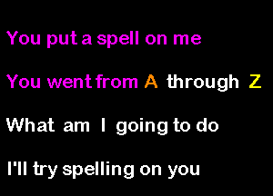 You put a spell on me

You went from A through Z

What am I going to do

I'll try spelling on you