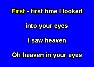 First - first time I looked
into your eyes

I saw heaven

0h heaven in your eyes