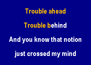 Trouble ahead

Trouble behind

And you know that notion

just crossed my mind