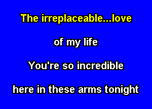 The irreplaceable...love
of my life

You're so incredible

here in these arms tonight