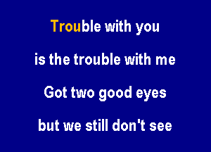 Trouble with you

is the trouble with me

Got two good eyes

but we still don't see