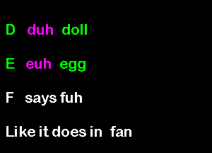 D duh doll

E euh egg

F says fuh

Like it does in fan
