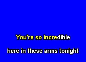 You're so incredible

here in these arms tonight