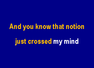 And you know that notion

just crossed my mind