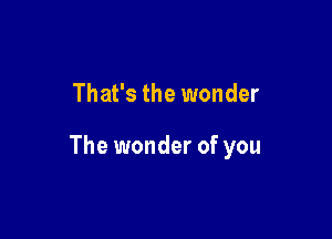 That's the wonder

The wonder of you