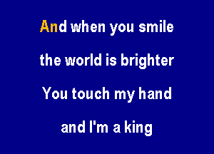 And when you smile

the world is brighter

You touch my hand

and I'm a king