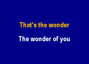 That's the wonder

The wonder of you