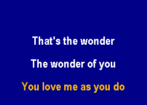 That's the wonder

The wonder of you

You love me as you do