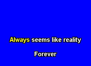 Always seems like reality

Forever