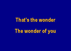 That's the wonder

The wonder of you