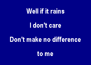 Well if it rains

I don't care

Don't make no difference

to me