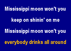 Mississippi moon won't you
keep on shinin' on me
Mississippi moon won't you

everybody drinks all around