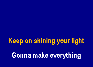 Keep on shining your light

Gonna make everything