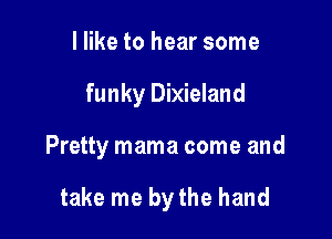 I like to hear some

funky Dixieland

Pretty mama come and

take me by the hand