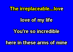 The irreplaceable...love

love of my life
You're so incredible

here in these arms of mine