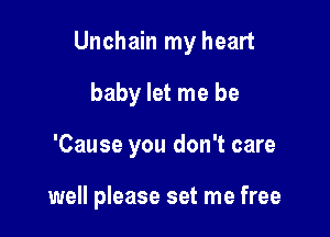 Unchain my heart

baby let me be
'Cause you don't care

well please set me free