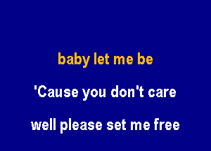 baby let me be

'Cause you don't care

well please set me free