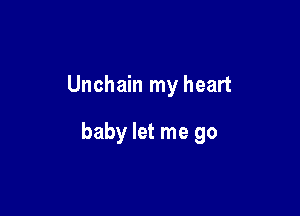 Unchain my heart

baby let me go