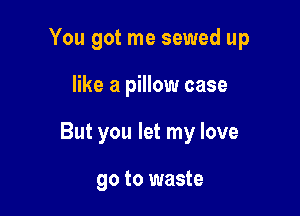 You got me sewed up

like a pillow case

But you let my love

90 to waste