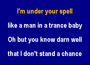 I'm under your spell
like a man in a trance baby
Oh but you know darn well

that I don't stand a chance