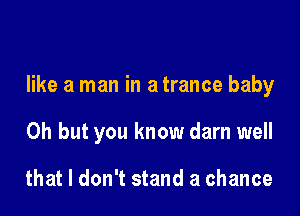 like a man in a trance baby

Oh but you know darn well

that I don't stand a chance