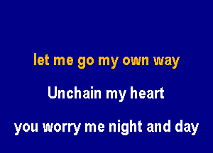let me go my own way

Unchain my heart

you worry me night and day