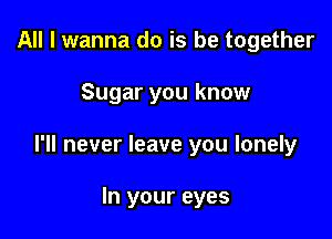 All I wanna do is be together

Sugar you know

I'll never leave you lonely

In your eyes