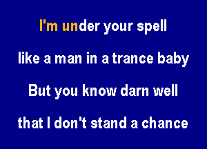 I'm under your spell
like a man in a trance baby
But you know darn well

that I don't stand a chance