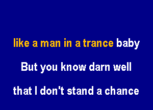 like a man in a trance baby

But you know darn well

that I don't stand a chance