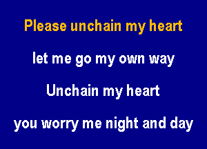 Please unchain my heart

let me go my own way

Unchain my heart

you worry me night and day