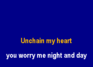 Unchain my heart

you worry me night and day