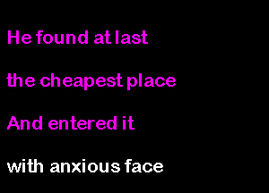 Hefound atlast

the cheapest place

And entered it

with anxious face