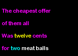 The ch eapest offer

ofthem all

Was twelve cents

for two meat balls