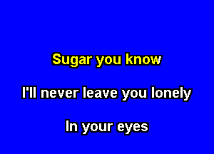 Sugar you know

I'll never leave you lonely

In your eyes