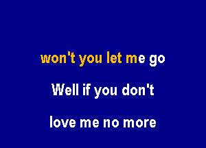 won't you let me go

Well if you don't

love me no more