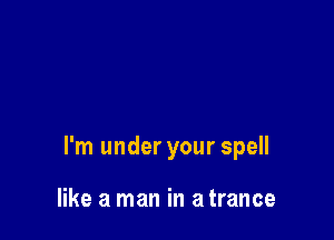 I'm under your spell

like a man in a trance