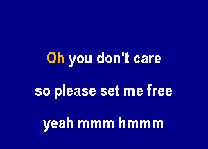 Oh you don't care

so please set me free

yeah mmm hmmm