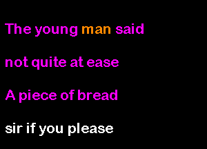 The young man said
not quite at ease

A piece of bread

sir if you please