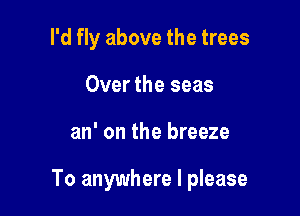 I'd fly above the trees

Over the seas
an' on the breeze

To anywhere I please