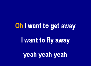 0h lwant to get away

I want to fly away

yeah yeah yeah