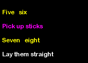 Five six
Pick up sticks

Seven eight

Lay them straight